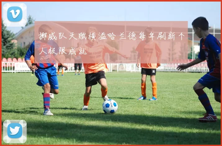 挪威队天赋横溢哈兰德每年刷新个人极限成就